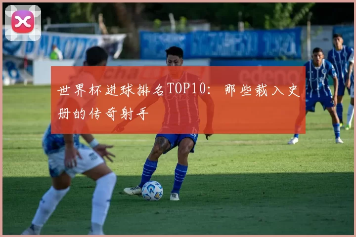 世界杯进球排名TOP10：那些载入史册的传奇射手