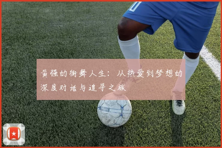 黄强的街舞人生：从热爱到梦想的深度对话与追寻之旅