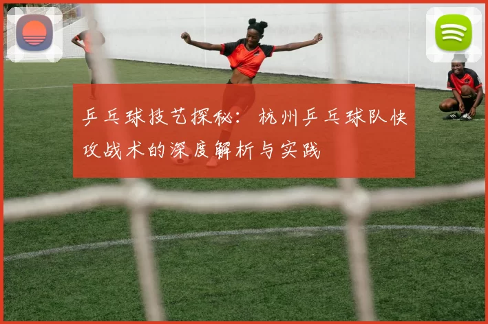 乒乓球技艺探秘：杭州乒乓球队快攻战术的深度解析与实践