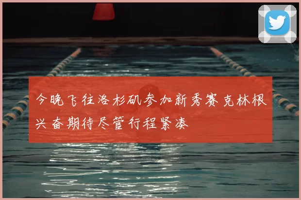 今晚飞往洛杉矶参加新秀赛克林根兴奋期待尽管行程紧凑