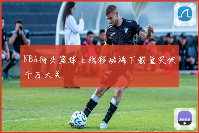 NBA街头篮球上线移动端下载量突破千万大关