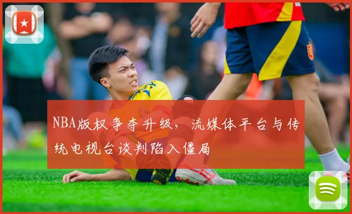 NBA版权争夺升级，流媒体平台与传统电视台谈判陷入僵局