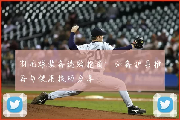 羽毛球装备选购指南：必备护具推荐与使用技巧分享