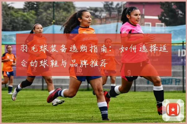 羽毛球装备选购指南:如何选择适合的球鞋与品牌推荐