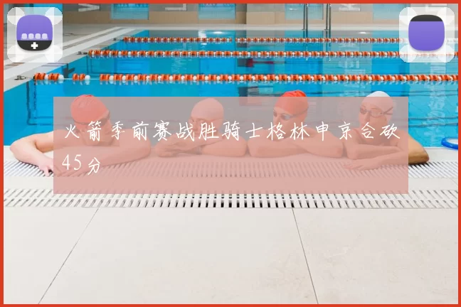 火箭季前赛战胜骑士格林申京合砍45分