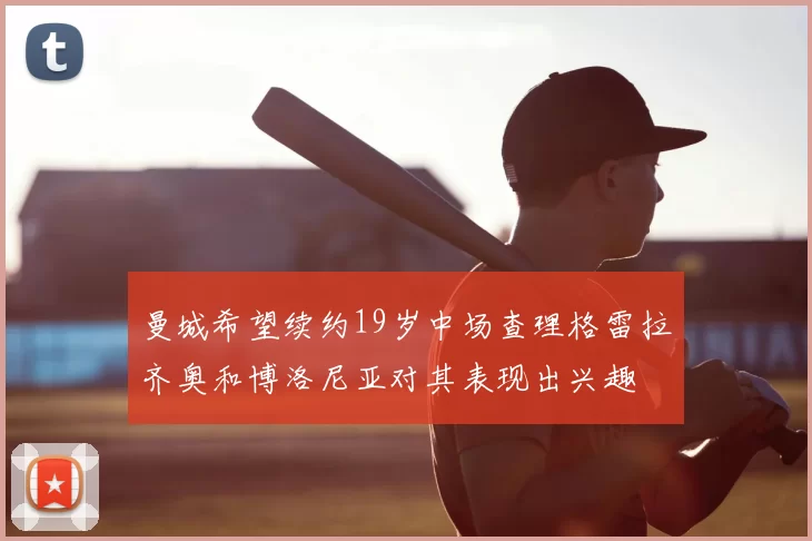 曼城希望续约19岁中场查理格雷拉齐奥和博洛尼亚对其表现出兴趣