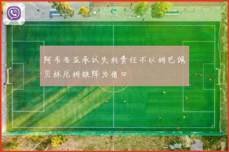 阿韦洛亚承认失利责任不以姆巴佩贝林厄姆缺阵为借口