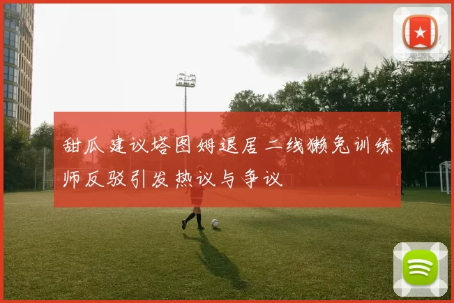 甜瓜建议塔图姆退居二线獭兔训练师反驳引发热议与争议