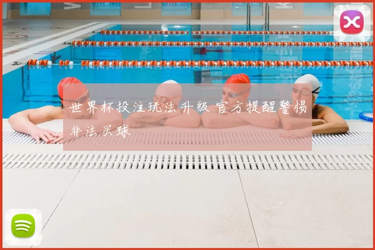 世界杯投注玩法升级 官方提醒警惕非法买球