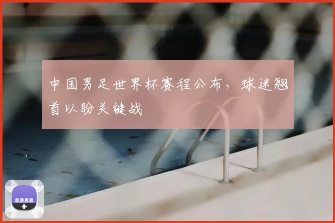 中国男足世界杯赛程公布，球迷翘首以盼关键战