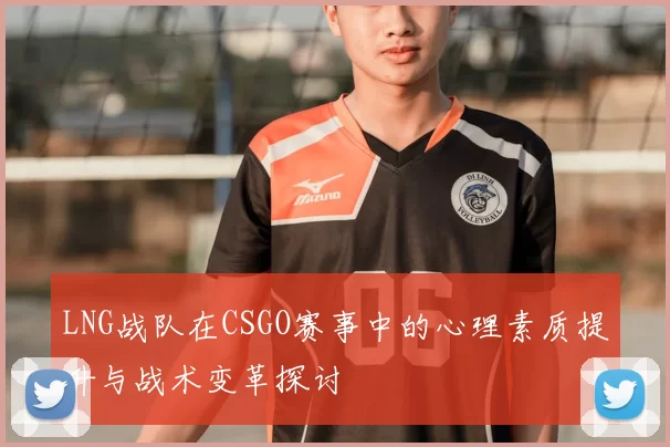 LNG战队在CSGO赛事中的心理素质提升与战术变革探讨