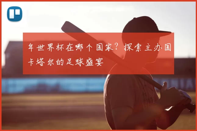 年世界杯在哪个国家？探索主办国卡塔尔的足球盛宴