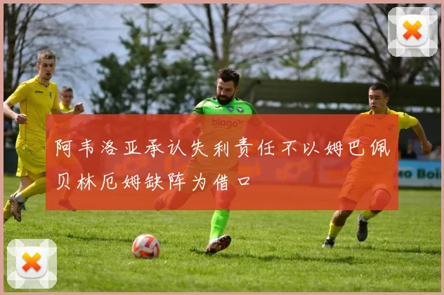 阿韦洛亚承认失利责任不以姆巴佩贝林厄姆缺阵为借口