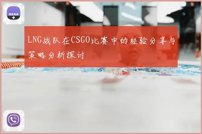 LNG战队在CSGO比赛中的经验分享与策略分析探讨