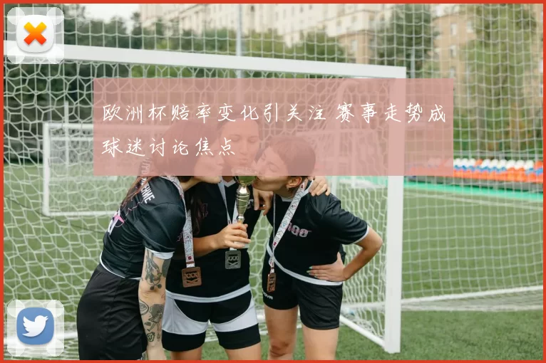 欧洲杯赔率变化引关注 赛事走势成球迷讨论焦点