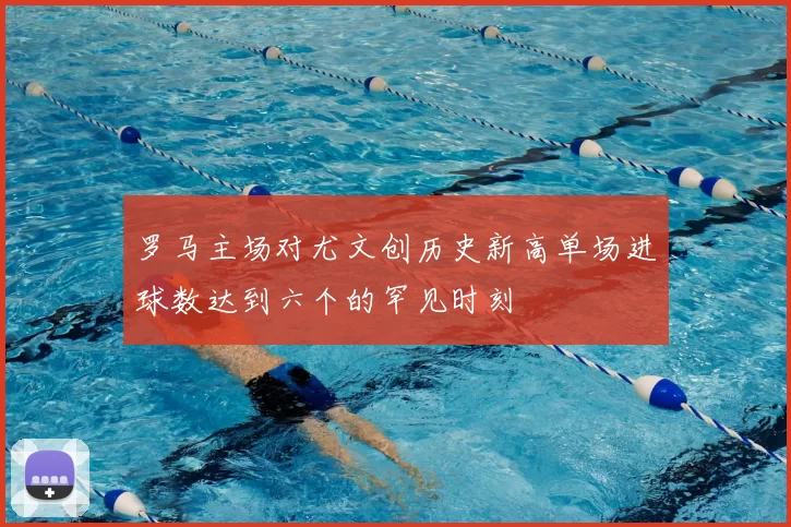 罗马主场对尤文创历史新高单场进球数达到六个的罕见时刻