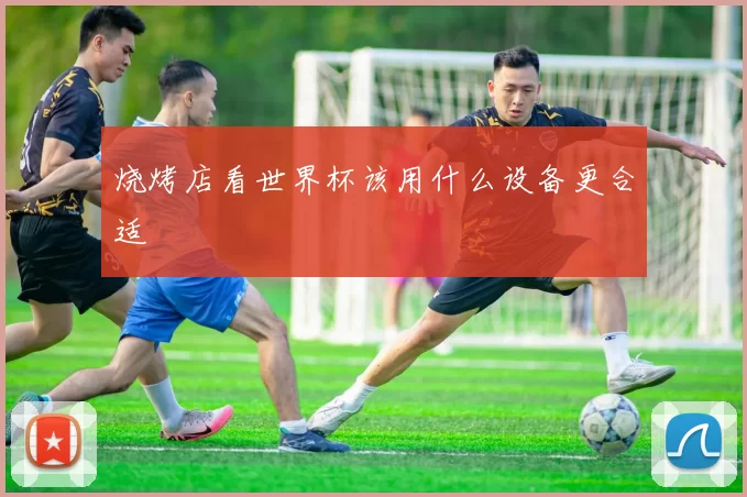 烧烤店看世界杯该用什么设备更合适