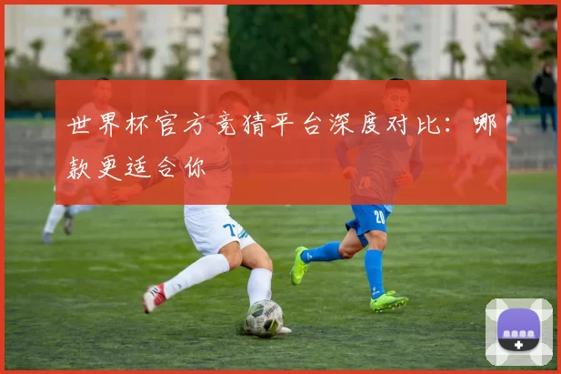 世界杯官方竞猜平台深度对比：哪款更适合你
