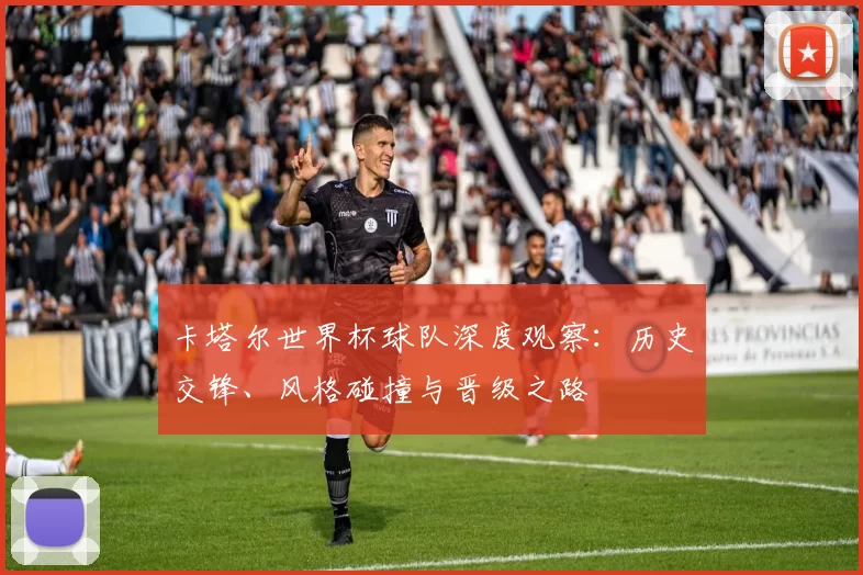 卡塔尔世界杯球队深度观察：历史交锋、风格碰撞与晋级之路