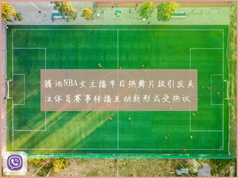 腾讯NBA女主播节目热舞片段引发关注体育赛事转播互动新形式受热议