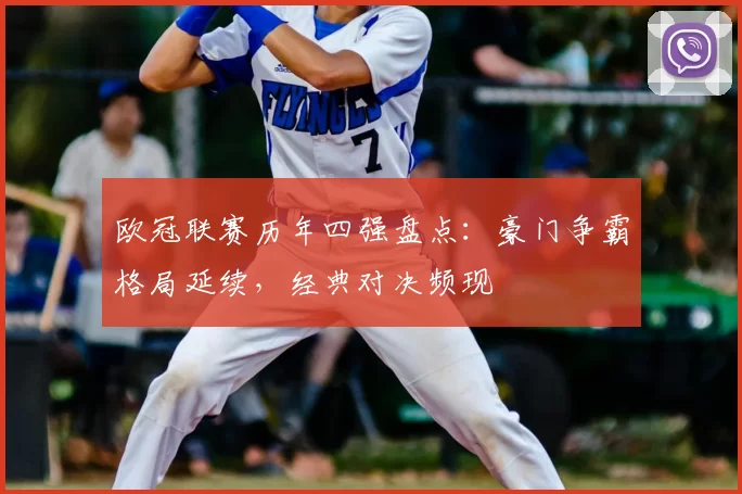 欧冠联赛历年四强盘点：豪门争霸格局延续，经典对决频现