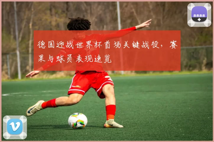 德国迎战世界杯首场关键战役,赛果与球员表现速览