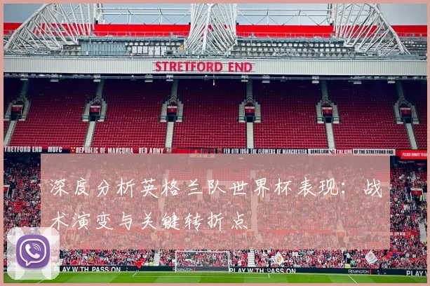 深度分析英格兰队世界杯表现：战术演变与关键转折点