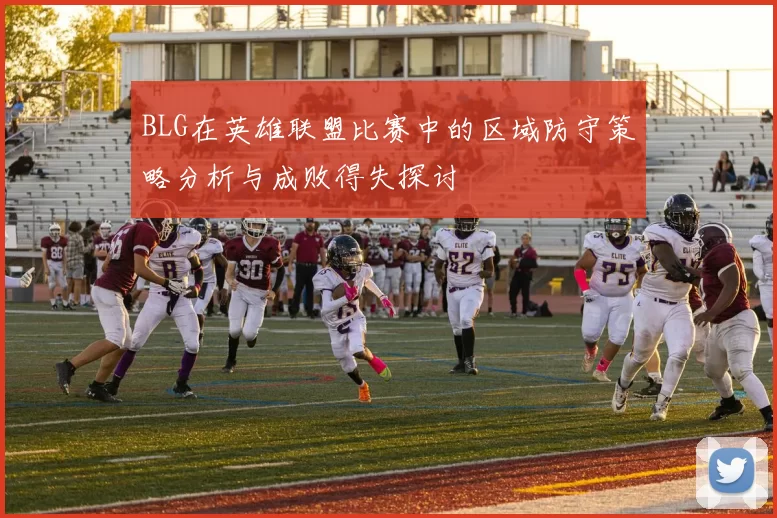 BLG在英雄联盟比赛中的区域防守策略分析与成败得失探讨