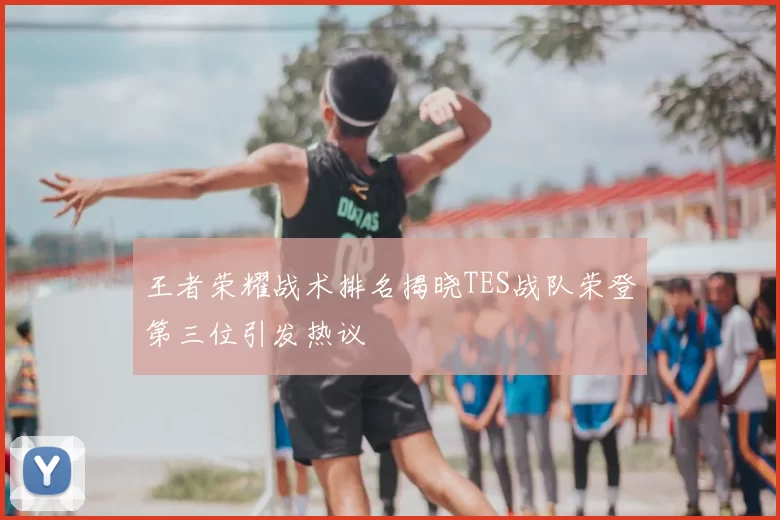 王者荣耀战术排名揭晓TES战队荣登第三位引发热议