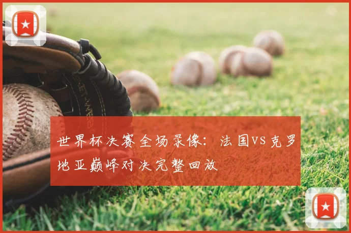 世界杯决赛全场录像：法国vs克罗地亚巅峰对决完整回放