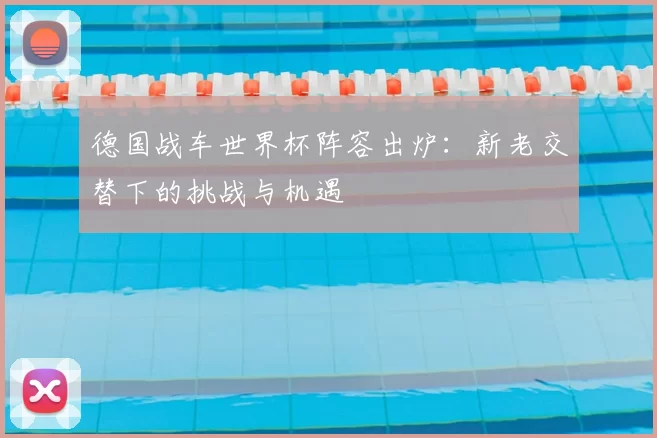 德国战车世界杯阵容出炉:新老交替下的挑战与机遇