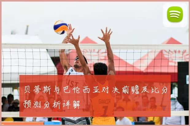 贝蒂斯与巴伦西亚对决前瞻及比分预测分析详解