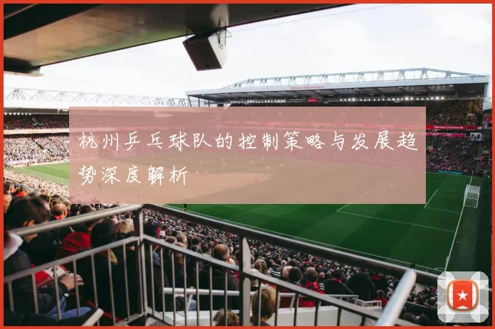 杭州乒乓球队的控制策略与发展趋势深度解析