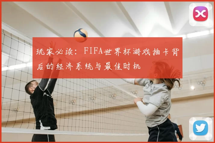 玩家必读：FIFA世界杯游戏抽卡背后的经济系统与最佳时机