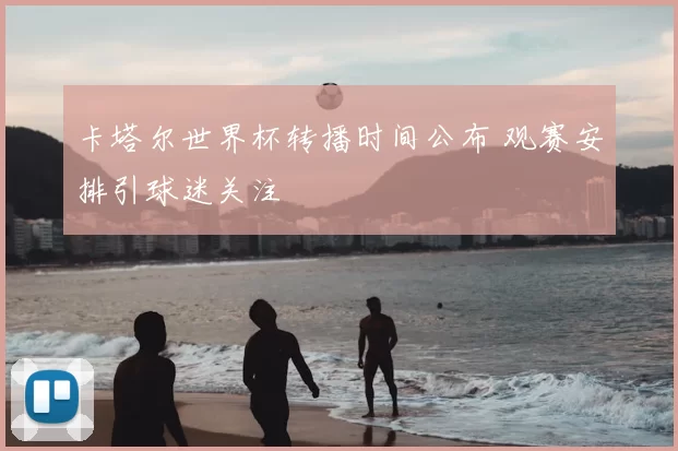 卡塔尔世界杯转播时间公布 观赛安排引球迷关注