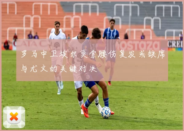 罗马中卫埃尔莫索腰伤复发或缺席与尤文的关键对决