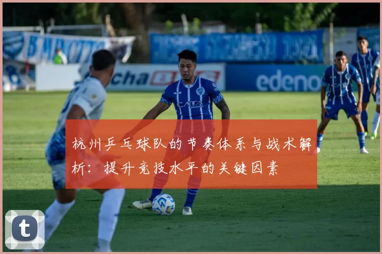 杭州乒乓球队的节奏体系与战术解析：提升竞技水平的关键因素