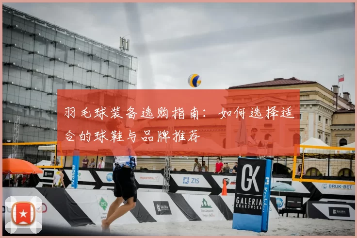 羽毛球装备选购指南：如何选择适合的球鞋与品牌推荐