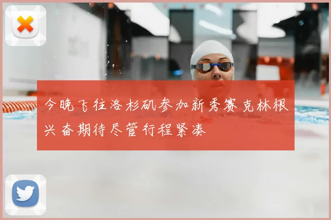 今晚飞往洛杉矶参加新秀赛克林根兴奋期待尽管行程紧凑