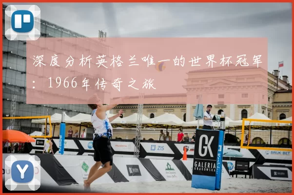 深度分析英格兰唯一的世界杯冠军：1966年传奇之旅