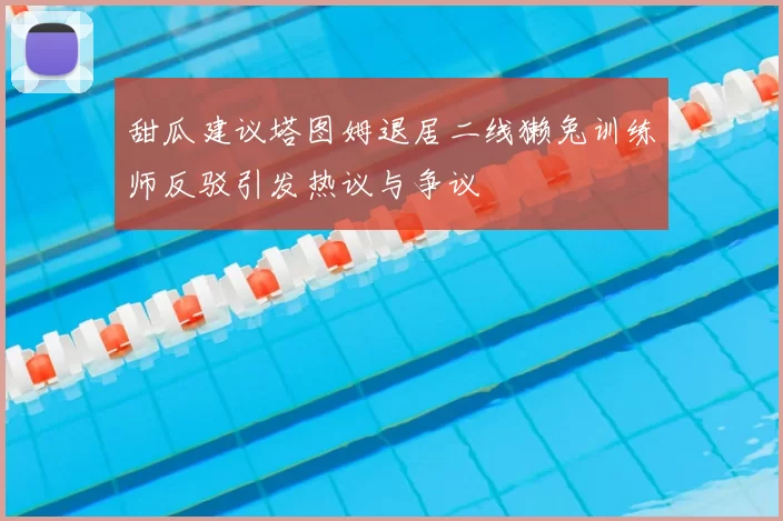 甜瓜建议塔图姆退居二线獭兔训练师反驳引发热议与争议