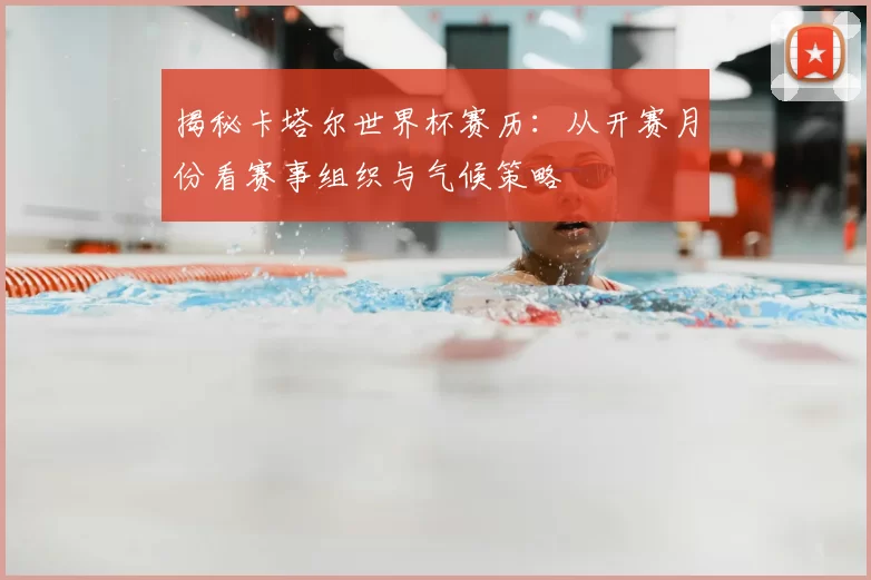 揭秘卡塔尔世界杯赛历：从开赛月份看赛事组织与气候策略
