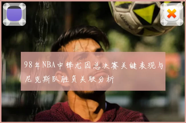 98年NBA中锋尤因总决赛关键表现与尼克斯队胜负关联分析