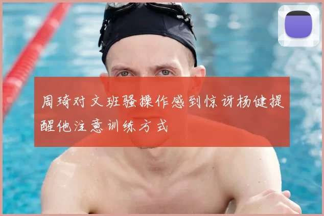 周琦对文班骚操作感到惊讶杨健提醒他注意训练方式