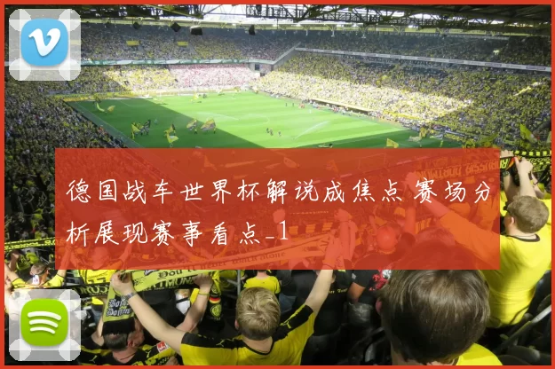 德国战车世界杯解说成焦点 赛场分析展现赛事看点_1