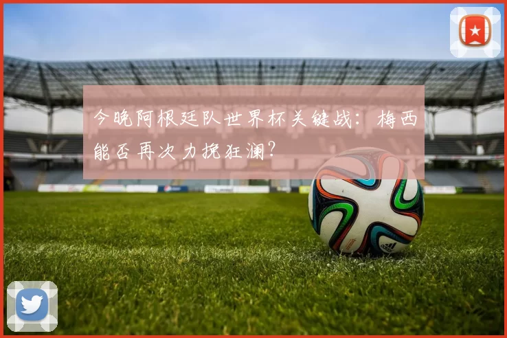 今晚阿根廷队世界杯关键战：梅西能否再次力挽狂澜？