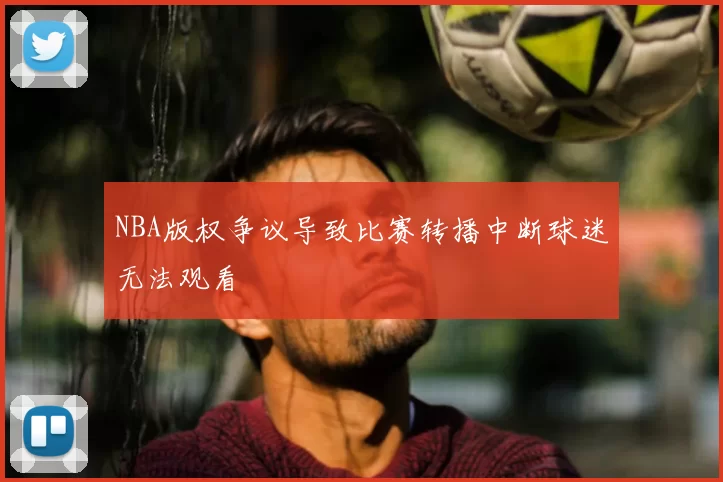 NBA版权争议导致比赛转播中断球迷无法观看