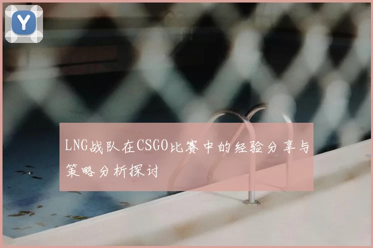 LNG战队在CSGO比赛中的经验分享与策略分析探讨