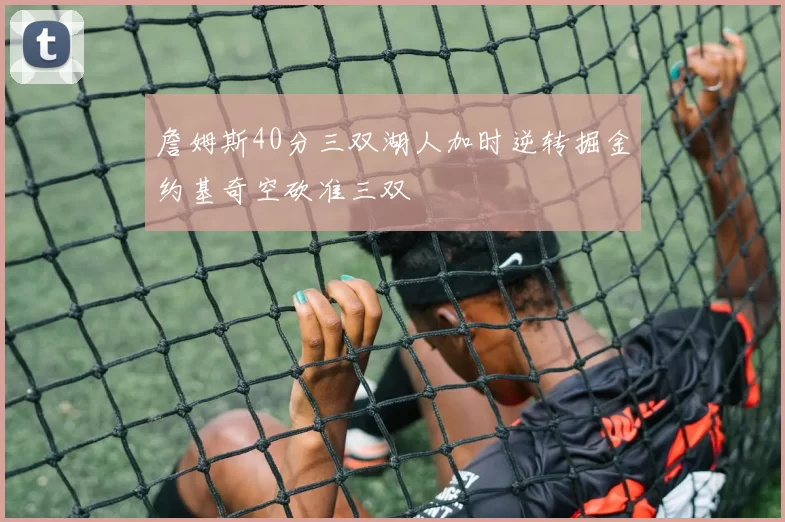 詹姆斯40分三双湖人加时逆转掘金约基奇空砍准三双