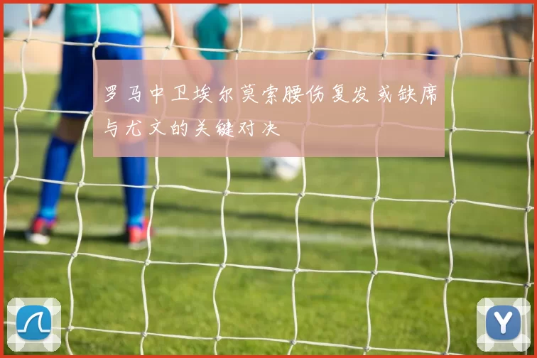 罗马中卫埃尔莫索腰伤复发或缺席与尤文的关键对决